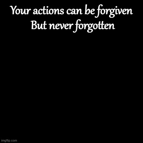 Plain Black Template | Your actions can be forgiven
 But never forgotten | image tagged in plain black template | made w/ Imgflip meme maker