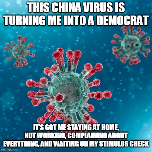 Party change | THIS CHINA VIRUS IS TURNING ME INTO A DEMOCRAT; IT'S GOT ME STAYING AT HOME, NOT WORKING, COMPLAINING ABOUT EVERYTHING, AND WAITING ON MY STIMULUS CHECK | image tagged in covid-19 coronavirus | made w/ Imgflip meme maker