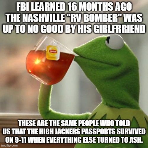 But That's None Of My Business | FBI LEARNED 16 MONTHS AGO THE NASHVILLE "RV BOMBER" WAS UP TO NO GOOD BY HIS GIRLFRRIEND; THESE ARE THE SAME PEOPLE WHO TOLD US THAT THE HIGH JACKERS PASSPORTS SURVIVED ON 9-11 WHEN EVERYTHING ELSE TURNED TO ASH. | image tagged in memes,but that's none of my business,kermit the frog | made w/ Imgflip meme maker
