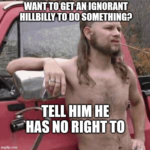 almost redneck | WANT TO GET AN IGNORANT HILLBILLY TO DO SOMETHING? TELL HIM HE HAS NO RIGHT TO | image tagged in almost redneck | made w/ Imgflip meme maker