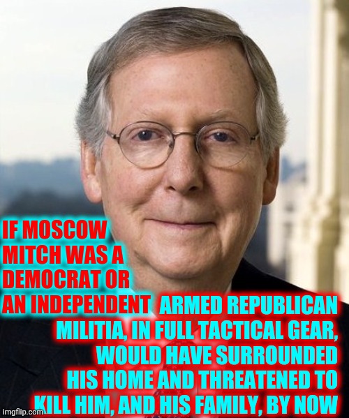 Traitor Mitch : Congressional Obstructionist | IF MOSCOW MITCH WAS A DEMOCRAT OR AN INDEPENDENT; ARMED REPUBLICAN MILITIA, IN FULL TACTICAL GEAR, WOULD HAVE SURROUNDED HIS HOME AND THREATENED TO KILL HIM, AND HIS FAMILY, BY NOW | image tagged in mitch mcconnel,memes,traitor mitch mcconnell,lock him up,white supremacists,ku klux klan | made w/ Imgflip meme maker