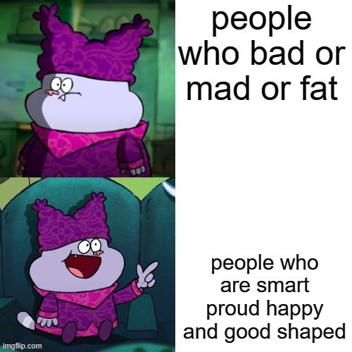 chowder format | people who bad or mad or fat; people who are smart proud happy and good shaped | image tagged in chowder format | made w/ Imgflip meme maker