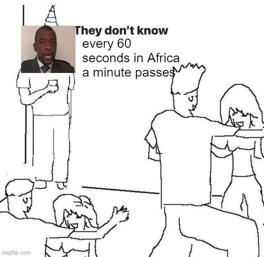 IDK how about you think of a title | every 60 seconds in Africa a minute passes | image tagged in they dont know | made w/ Imgflip meme maker