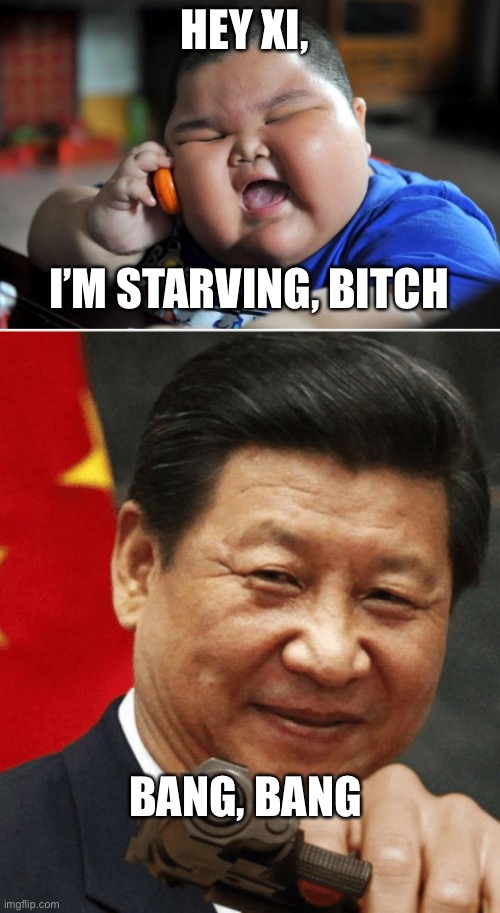 China under Xi has been a hellhole... | HEY XI, I’M STARVING, BITCH; BANG, BANG | image tagged in fat asian kid,xi jinping | made w/ Imgflip meme maker