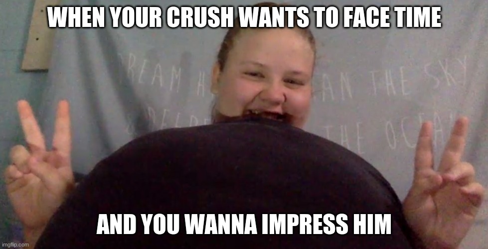 WHEN YOUR CRUSH WANTS TO FACE TIME; AND YOU WANNA IMPRESS HIM | image tagged in crush | made w/ Imgflip meme maker
