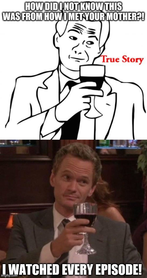 the struggle | HOW DID I NOT KNOW THIS WAS FROM HOW I MET YOUR MOTHER?! I WATCHED EVERY EPISODE! | image tagged in memes,true story | made w/ Imgflip meme maker
