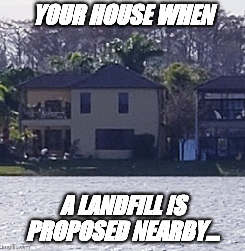 Scared House | YOUR HOUSE WHEN; A LANDFILL IS PROPOSED NEARBY... | image tagged in dump,reaction | made w/ Imgflip meme maker