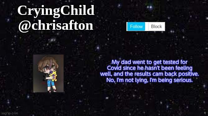 I'm dead-ass serious rn. | My dad went to get tested for Covid since he hasn't been feeling well, and the results cam back positive. No, I'm not lying, I'm being serious. | image tagged in announcement template | made w/ Imgflip meme maker