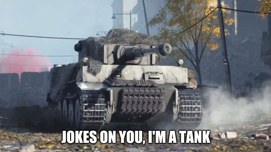 Tiger 237 | JOKES ON YOU, I'M A TANK | image tagged in tiger 237 | made w/ Imgflip meme maker