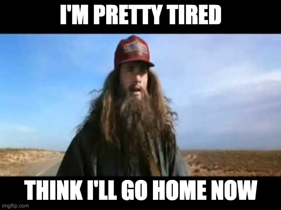 Forrest gumps tired | I'M PRETTY TIRED; THINK I'LL GO HOME NOW | image tagged in forrest gumps tired | made w/ Imgflip meme maker
