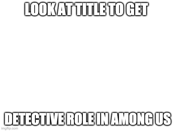 https://www.change.org/p/innersloth-add-detective-role-to-among-us | LOOK AT TITLE TO GET; DETECTIVE ROLE IN AMONG US | image tagged in blank white template | made w/ Imgflip meme maker