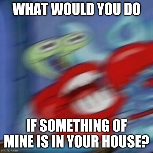 Mr krabs blur | WHAT WOULD YOU DO; IF SOMETHING OF MINE IS IN YOUR HOUSE? | image tagged in mr krabs blur | made w/ Imgflip meme maker