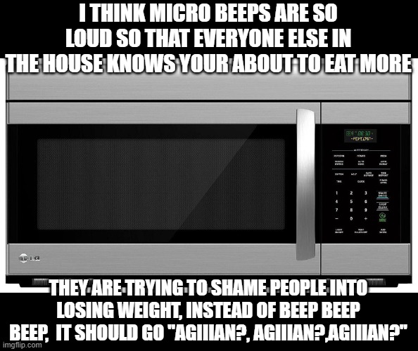 devious | I THINK MICRO BEEPS ARE SO LOUD SO THAT EVERYONE ELSE IN THE HOUSE KNOWS YOUR ABOUT TO EAT MORE; THEY ARE TRYING TO SHAME PEOPLE INTO LOSING WEIGHT, INSTEAD OF BEEP BEEP BEEP,  IT SHOULD GO "AGIIIAN?, AGIIIAN?,AGIIIAN?" | image tagged in lol,funny memes,laughing,truth,shame | made w/ Imgflip meme maker