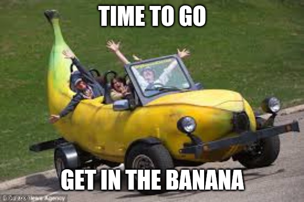 Time to go | TIME TO GO; GET IN THE BANANA | image tagged in banana | made w/ Imgflip meme maker