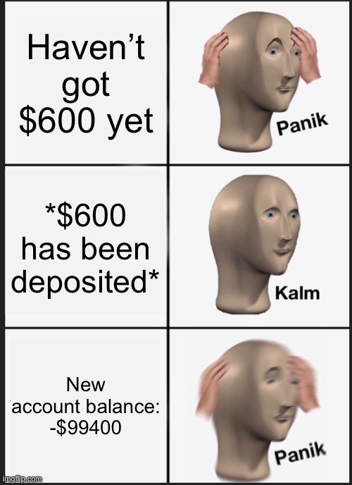 Panik Kalm Panik Meme | Haven’t got $600 yet; *$600 has been deposited*; New account balance: -$99400 | image tagged in memes,panik kalm panik,lol,funny,covid-19 | made w/ Imgflip meme maker