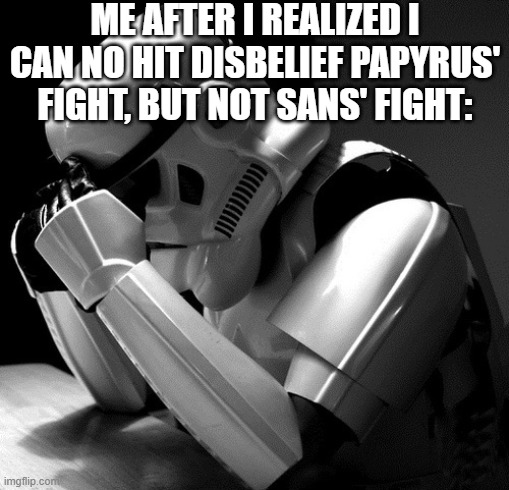 Depressed Stormtrooper | ME AFTER I REALIZED I CAN NO HIT DISBELIEF PAPYRUS' FIGHT, BUT NOT SANS' FIGHT: | image tagged in depressed stormtrooper | made w/ Imgflip meme maker