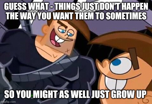 Sometimes u can't get what u want when it comes to making plans to do things... oh well | GUESS WHAT - THINGS JUST DON'T HAPPEN
THE WAY YOU WANT THEM TO SOMETIMES; SO YOU MIGHT AS WELL JUST GROW UP | image tagged in timmy turner grow up,memes,words of wisdom,real life,words of wisdom week,truth | made w/ Imgflip meme maker