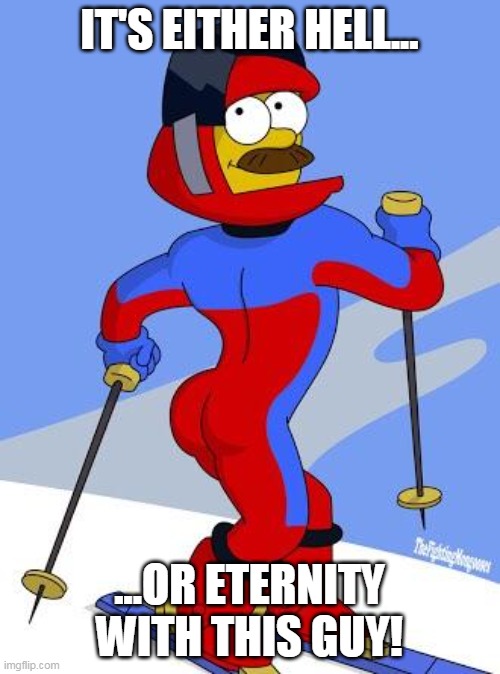 Stupid sexy Flanders  | IT'S EITHER HELL... ...OR ETERNITY WITH THIS GUY! | image tagged in stupid sexy flanders | made w/ Imgflip meme maker
