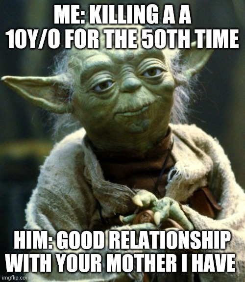 Star Wars Yoda | ME: KILLING A A 10Y/O FOR THE 50TH TIME; HIM: GOOD RELATIONSHIP WITH YOUR MOTHER I HAVE | image tagged in memes,star wars yoda | made w/ Imgflip meme maker