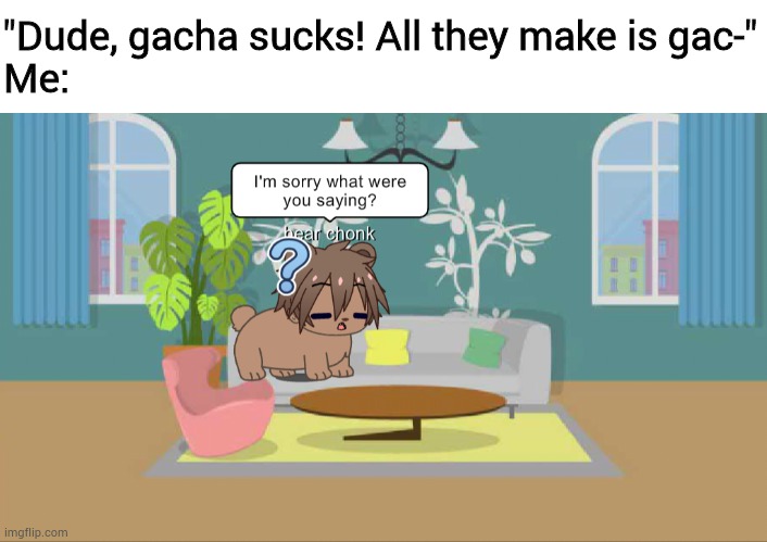 Bear chonk is offended by your taste in Gacha | "Dude, gacha sucks! All they make is gac-"
Me: | image tagged in blank white template | made w/ Imgflip meme maker