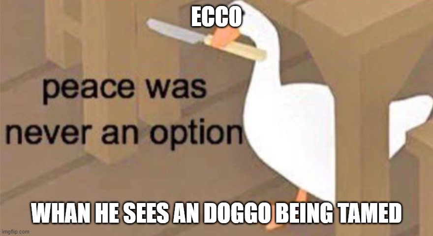 yeah | ECCO; WHAN HE SEES AN DOGGO BEING TAMED | image tagged in untitled goose peace was never an option | made w/ Imgflip meme maker