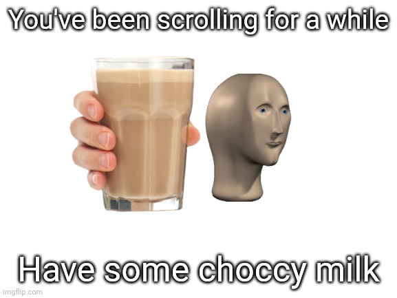 Blank White Template | You've been scrolling for a while; Have some choccy milk | image tagged in blank white template | made w/ Imgflip meme maker