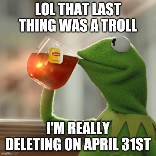 But That's None Of My Business Meme | LOL THAT LAST THING WAS A TROLL; I'M REALLY DELETING ON APRIL 31ST | image tagged in memes,but that's none of my business,kermit the frog | made w/ Imgflip meme maker