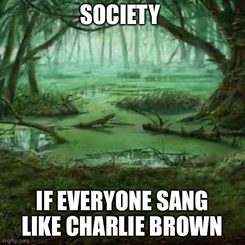Seriously though they sing like toads | SOCIETY; IF EVERYONE SANG LIKE CHARLIE BROWN | image tagged in charlie brown,society | made w/ Imgflip meme maker