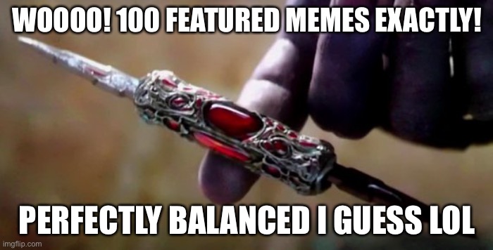 Thanos Perfectly Balanced | WOOOO! 100 FEATURED MEMES EXACTLY! PERFECTLY BALANCED I GUESS LOL | image tagged in thanos perfectly balanced | made w/ Imgflip meme maker