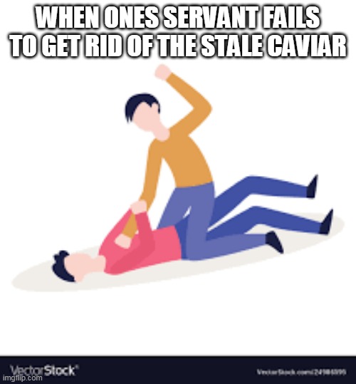 caviar | WHEN ONES SERVANT FAILS TO GET RID OF THE STALE CAVIAR | image tagged in caviar | made w/ Imgflip meme maker