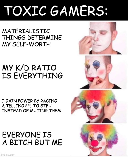 Toxic Gamers Online | TOXIC GAMERS:; MATERIALISTIC THINGS DETERMINE MY SELF-WORTH; MY K/D RATIO IS EVERYTHING; I GAIN POWER BY RAGING
& TELLING PPL TO STFU
INSTEAD OF MUTING THEM; EVERYONE IS A BITCH BUT ME | image tagged in memes,clown applying makeup,online gaming,gaming,multiplayer | made w/ Imgflip meme maker