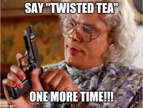 Madea | SAY "TWISTED TEA"; ONE MORE TIME!!! | image tagged in madea | made w/ Imgflip meme maker