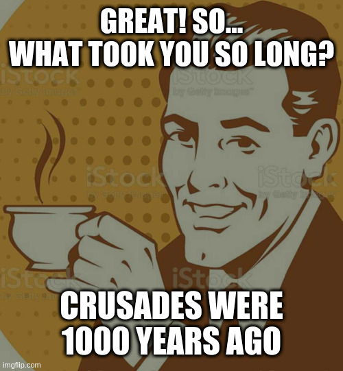 Mug Approval | GREAT! SO... WHAT TOOK YOU SO LONG? CRUSADES WERE 1000 YEARS AGO | image tagged in mug approval | made w/ Imgflip meme maker