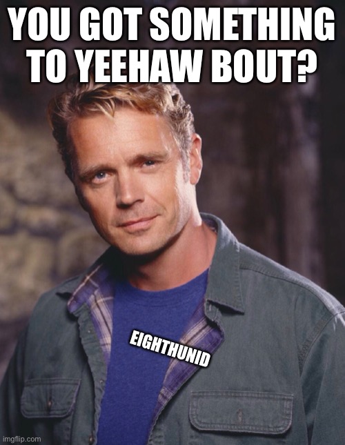 Yeehaw | YOU GOT SOMETHING TO YEEHAW BOUT? EIGHTHUNID | image tagged in the man | made w/ Imgflip meme maker