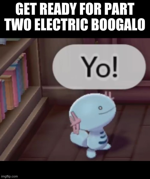 Yo! | GET READY FOR PART TWO ELECTRIC BOOGALO | image tagged in yo | made w/ Imgflip meme maker
