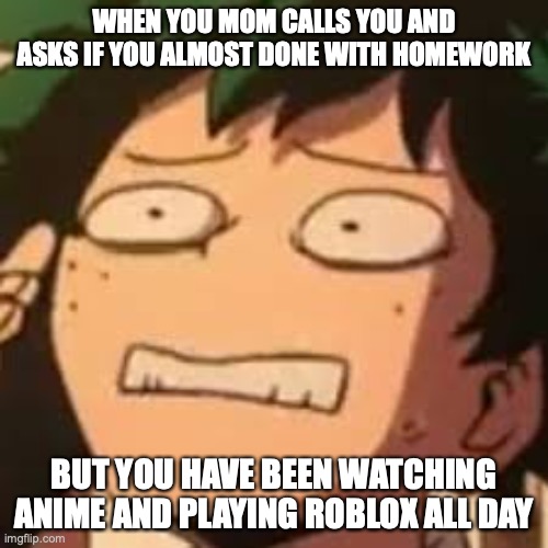 Izuku's a dead man..... | WHEN YOU MOM CALLS YOU AND ASKS IF YOU ALMOST DONE WITH HOMEWORK; BUT YOU HAVE BEEN WATCHING ANIME AND PLAYING ROBLOX ALL DAY | image tagged in derpy deku,deku,mha | made w/ Imgflip meme maker