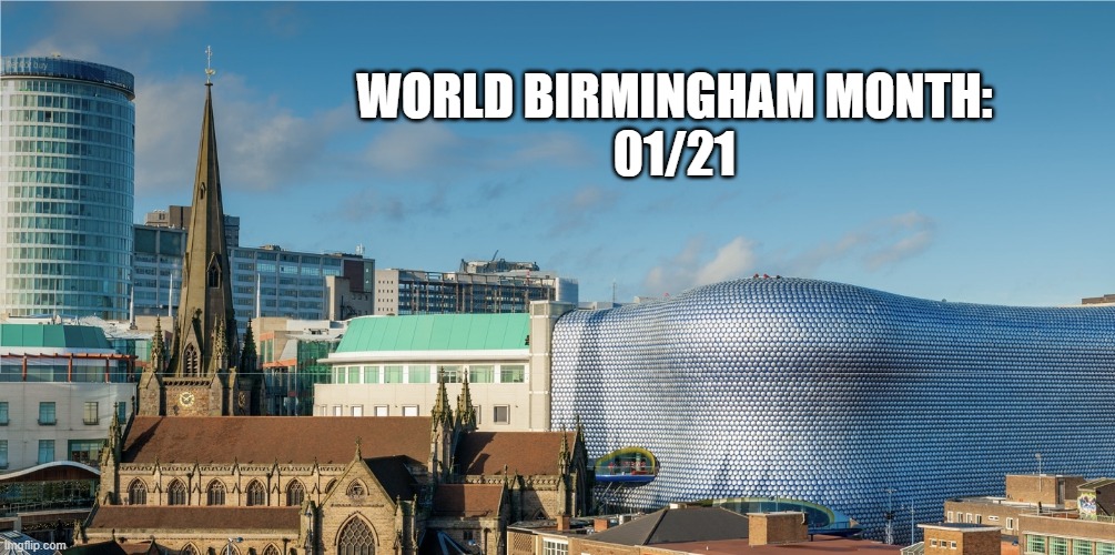 Birmingham UK | WORLD BIRMINGHAM MONTH:
01/21 | image tagged in birmingham uk | made w/ Imgflip meme maker