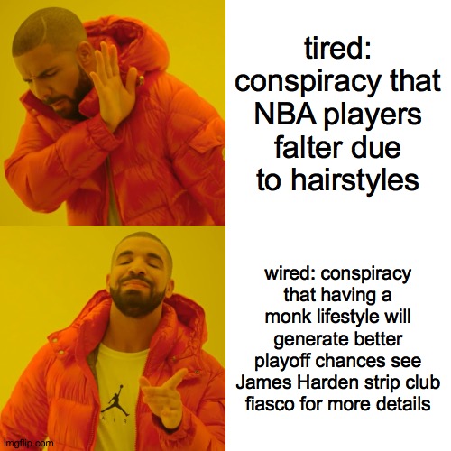 conspiracy | tired: conspiracy that NBA players falter due to hairstyles; wired: conspiracy that having a monk lifestyle will generate better playoff chances see James Harden strip club fiasco for more details | image tagged in memes,drake hotline bling,nba memes | made w/ Imgflip meme maker
