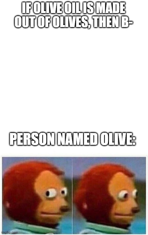 e | IF OLIVE OIL IS MADE OUT OF OLIVES, THEN B-; PERSON NAMED OLIVE: | image tagged in blank white template,memes,monkey puppet | made w/ Imgflip meme maker