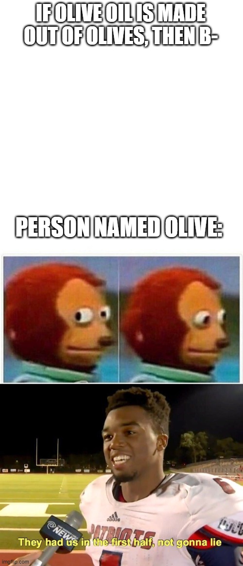 dont repost his plz | IF OLIVE OIL IS MADE OUT OF OLIVES, THEN B-; PERSON NAMED OLIVE: | image tagged in blank white template,memes,monkey puppet,they had us in the first half | made w/ Imgflip meme maker