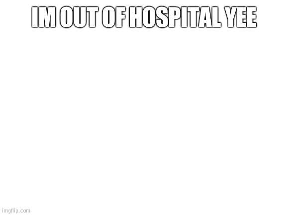 ☆••…y…••…e…••…s…••☆ | IM OUT OF HOSPITAL YEE | image tagged in blank white template | made w/ Imgflip meme maker