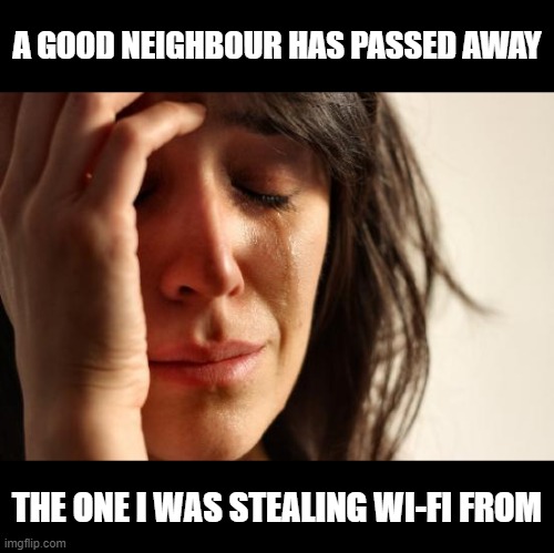 a good neighbour | A GOOD NEIGHBOUR HAS PASSED AWAY; THE ONE I WAS STEALING WI-FI FROM | image tagged in memes,first world problems | made w/ Imgflip meme maker