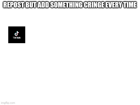 Blank White Template | REPOST BUT ADD SOMETHING CRINGE EVERY TIME | image tagged in blank white template | made w/ Imgflip meme maker