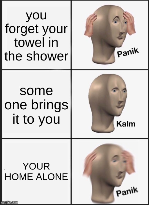 PANIK | you forget your towel in the shower; some one brings it to you; YOUR HOME ALONE | image tagged in memes,panik kalm panik | made w/ Imgflip meme maker
