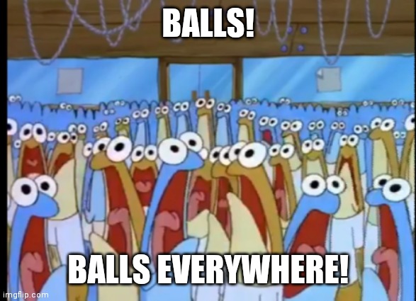 Spongebob Anchovies | BALLS! BALLS EVERYWHERE! | image tagged in spongebob anchovies | made w/ Imgflip meme maker