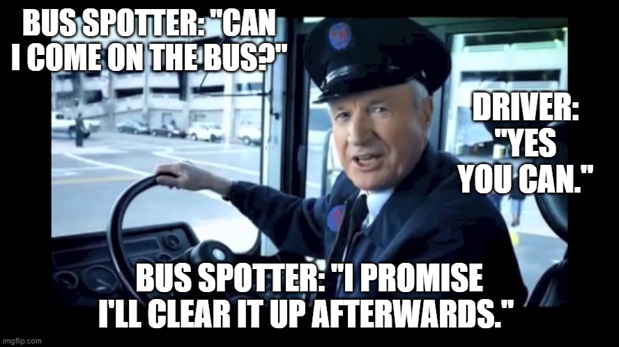 Jg wentworth bus driver | BUS SPOTTER: "CAN I COME ON THE BUS?"; DRIVER: "YES YOU CAN."; BUS SPOTTER: "I PROMISE I'LL CLEAR IT UP AFTERWARDS." | image tagged in jg wentworth bus driver | made w/ Imgflip meme maker
