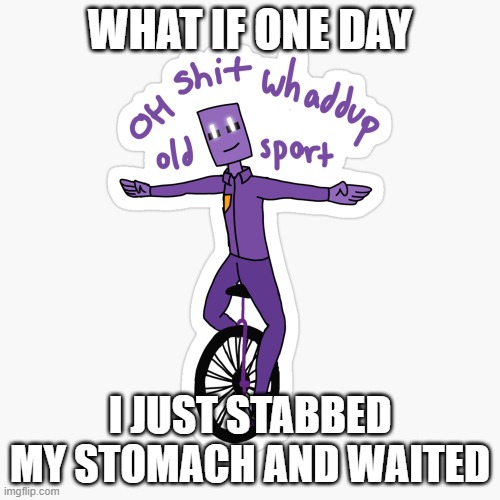 HMMMMMMMMMMM I WONDER | WHAT IF ONE DAY; I JUST STABBED MY STOMACH AND WAITED | image tagged in what up sport | made w/ Imgflip meme maker