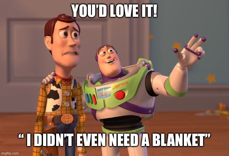 X, X Everywhere Meme | YOU’D LOVE IT! “ I DIDN’T EVEN NEED A BLANKET” | image tagged in memes,x x everywhere | made w/ Imgflip meme maker