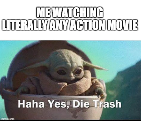 DIE TRASH!!!! | ME WATCHING LITERALLY ANY ACTION MOVIE | image tagged in grogu die trash | made w/ Imgflip meme maker