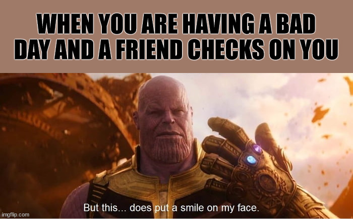 Mati always the best :) | WHEN YOU ARE HAVING A BAD DAY AND A FRIEND CHECKS ON YOU | image tagged in but this does put a smile on my face | made w/ Imgflip meme maker